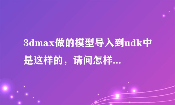 3dmax做的模型导入到udk中是这样的,请问怎样导入才有贴图啊,我用的是ase格式