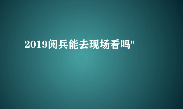 2019阅兵能去现场看吗