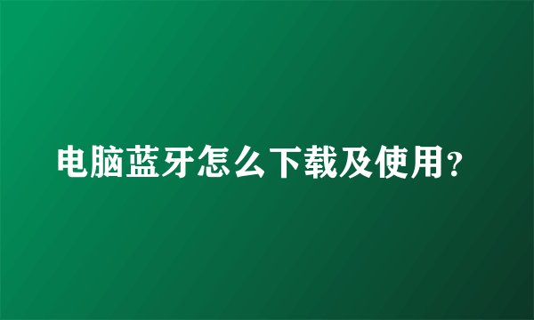 电脑蓝牙怎么下载及使用？