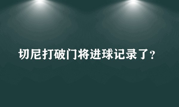 切尼打破门将进球记录了？