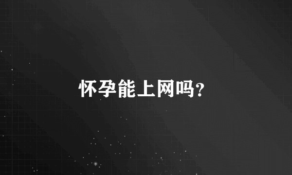 怀孕能上网吗？