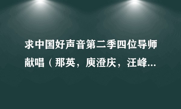 求中国好声音第二季四位导师献唱（那英，庾澄庆，汪峰，阿妹）原版歌曲