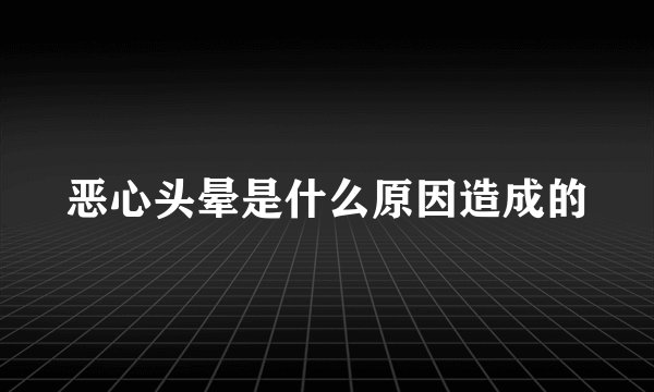 恶心头晕是什么原因造成的