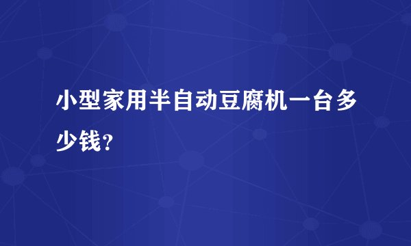 小型家用半自动豆腐机一台多少钱？