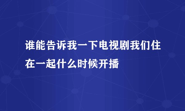 谁能告诉我一下电视剧我们住在一起什么时候开播