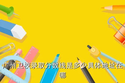 广州卫校分数线,广州卫生学校录取分数线
