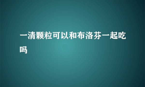 一清颗粒可以和布洛芬一起吃吗