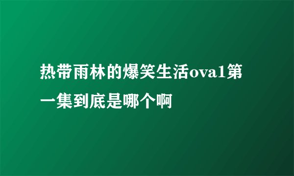 热带雨林的爆笑生活ova1第一集到底是哪个啊