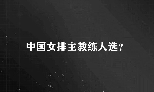 中国女排主教练人选？
