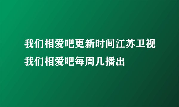 我们相爱吧更新时间江苏卫视我们相爱吧每周几播出