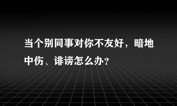 当个别同事对你不友好，暗地中伤、诽谤怎么办？