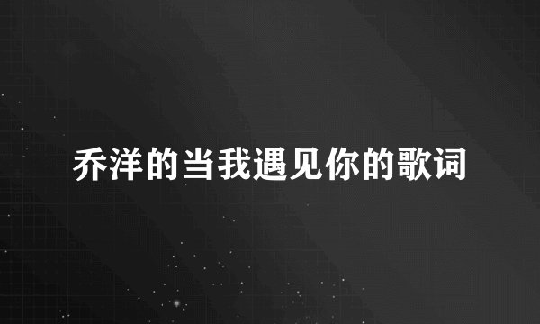 乔洋的当我遇见你的歌词