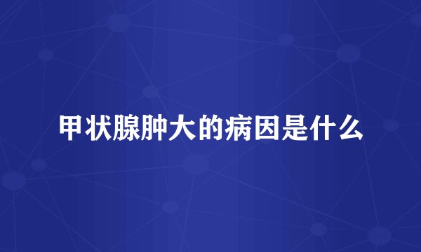 甲状腺肿大的病因是什么