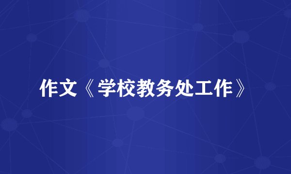 作文《学校教务处工作》