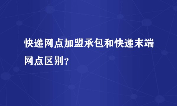 快递网点加盟承包和快递末端网点区别?