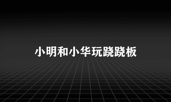 小明和小华玩跷跷板