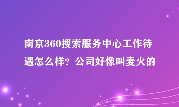 南京360搜索服务中心工作待遇怎么样?公司好像叫麦火的
