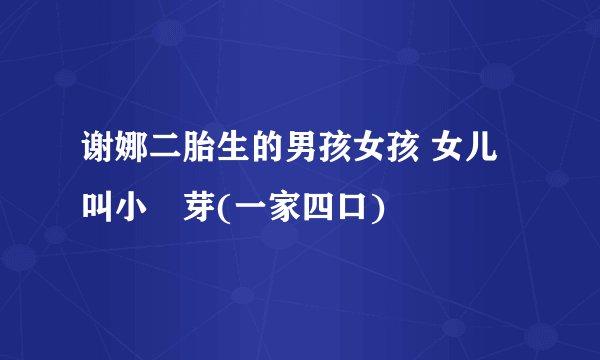 谢娜二胎生的男孩女孩 女儿叫小咘芽(一家四口)
