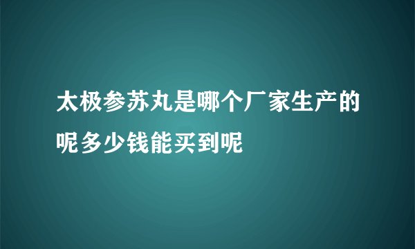 太极参苏丸是哪个厂家生产的呢多少钱能买到呢