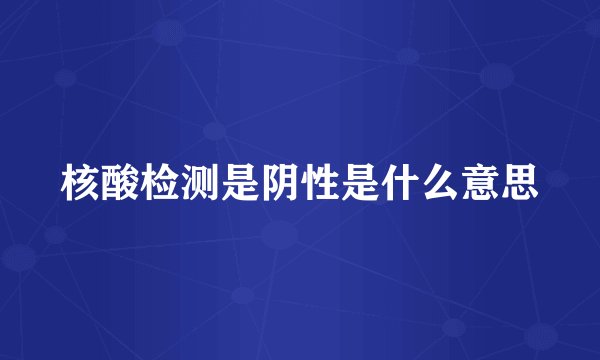 核酸检测是阴性是什么意思