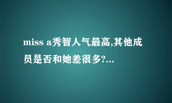 miss a秀智人气最高,其他成员是否和她差很多?她的人气是不是大过组合?