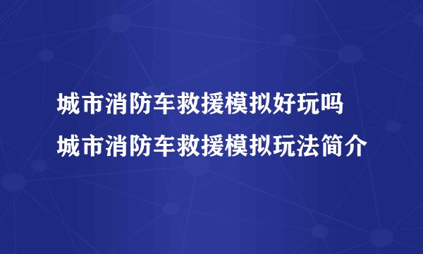 城市消防车救援模拟好玩吗 城市消防车救援模拟玩法简介