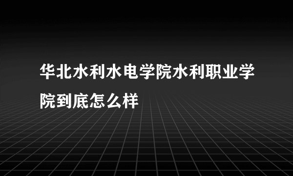 华北水利水电学院水利职业学院到底怎么样