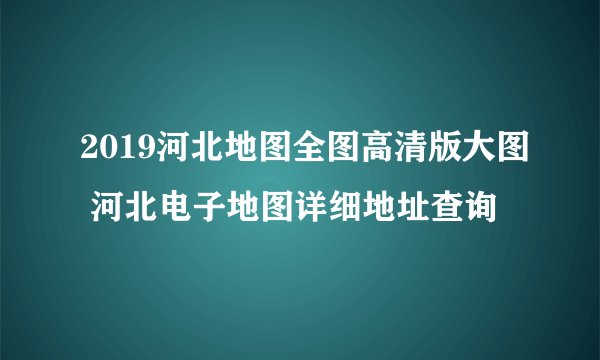 2019河北地图全图高清版大图 河北电子地图详细地址查询