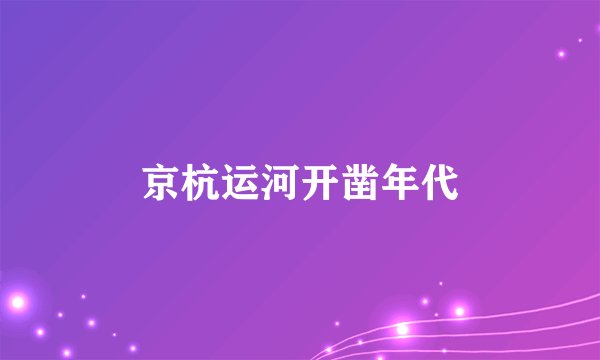 京杭运河开凿年代