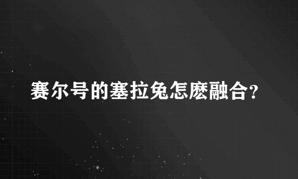 赛尔号的塞拉兔怎麽融合？