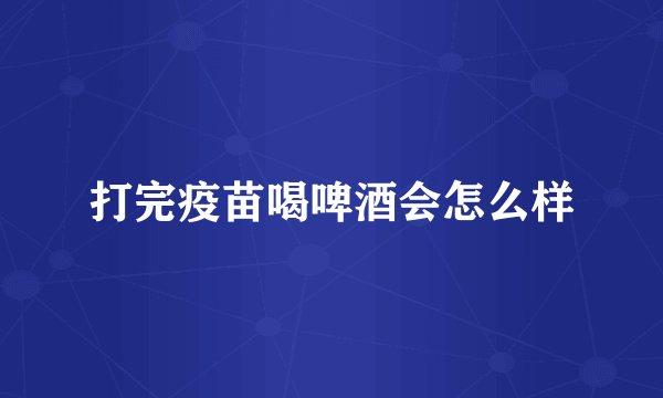 打完疫苗喝啤酒会怎么样