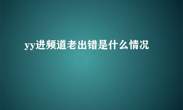 yy进频道老出错是什么情况