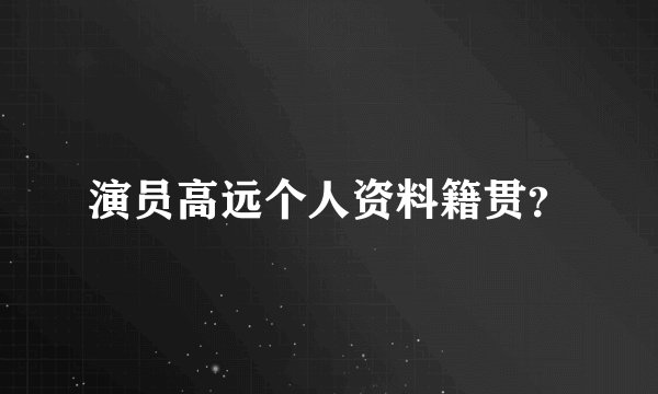 演员高远个人资料籍贯？