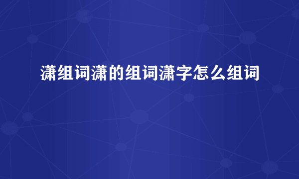 潇组词潇的组词潇字怎么组词