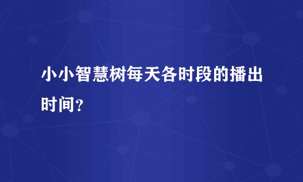 小小智慧树每天各时段的播出时间？