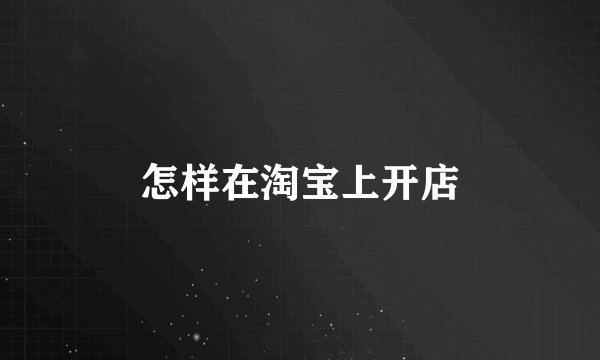 怎样在淘宝上开店