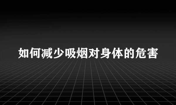 如何减少吸烟对身体的危害