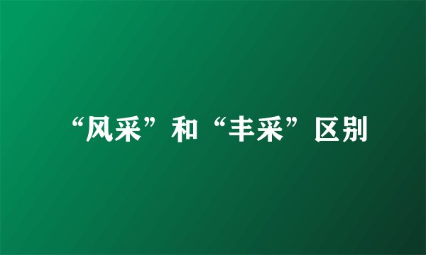 “风采”和“丰采”区别