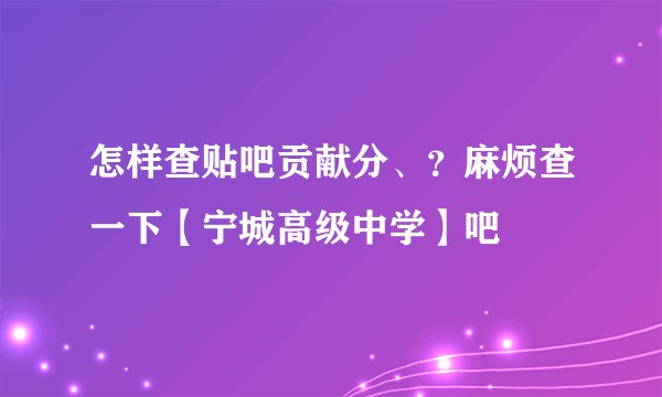 怎样查贴吧贡献分、？麻烦查一下【宁城高级中学】吧