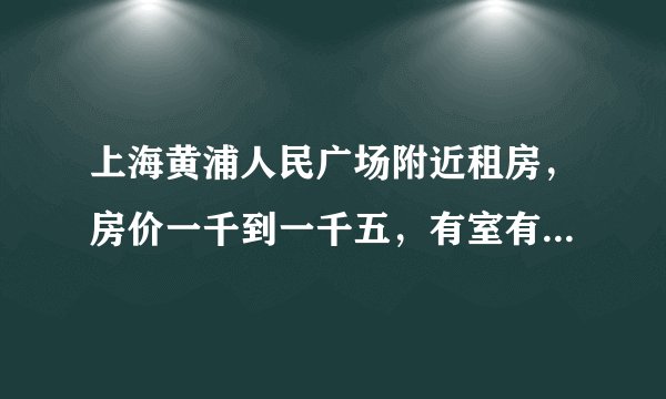 上海黄浦人民广场附近租房，房价一千到一千五，有室有独卫能做饭。