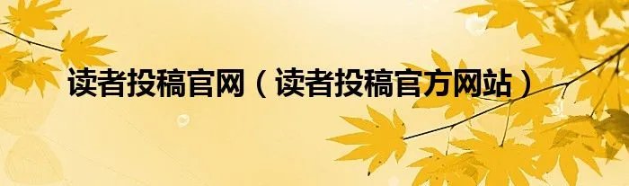读者投稿官网（读者投稿官方网站）