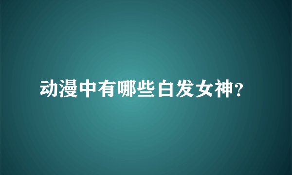动漫中有哪些白发女神？