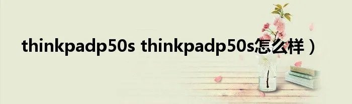 thinkpadp50s thinkpadp50s怎么样）