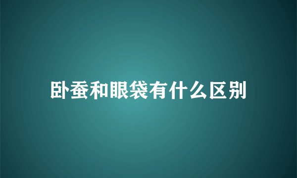 卧蚕和眼袋有什么区别