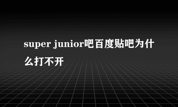 super junior吧百度贴吧为什么打不开