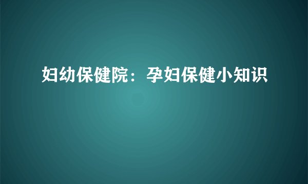 妇幼保健院：孕妇保健小知识