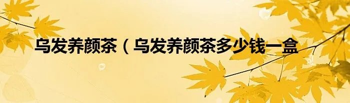 乌发养颜茶（乌发养颜茶多少钱一盒