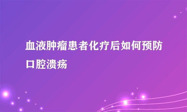 血液肿瘤患者化疗后如何预防口腔溃疡