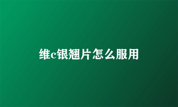 维c银翘片怎么服用