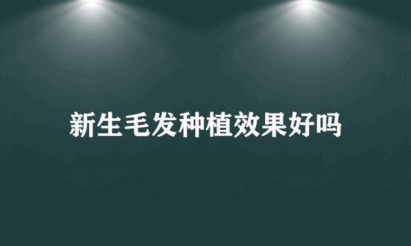 新生毛发种植效果好吗
